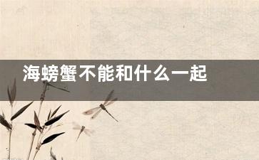海螃蟹不能和什么一起吃 海螃蟹不能和什么食物放一起吃(海螃蟹不能和什么食物一起吃)